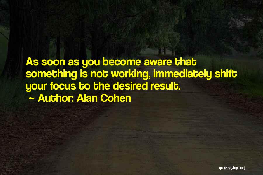 Alan Cohen Quotes: As Soon As You Become Aware That Something Is Not Working, Immediately Shift Your Focus To The Desired Result.