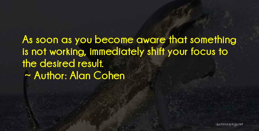 Alan Cohen Quotes: As Soon As You Become Aware That Something Is Not Working, Immediately Shift Your Focus To The Desired Result.