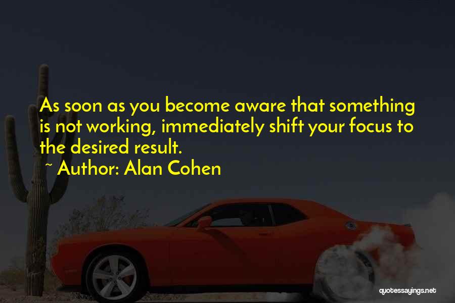 Alan Cohen Quotes: As Soon As You Become Aware That Something Is Not Working, Immediately Shift Your Focus To The Desired Result.