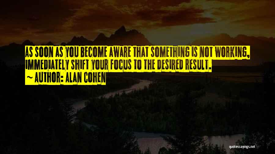 Alan Cohen Quotes: As Soon As You Become Aware That Something Is Not Working, Immediately Shift Your Focus To The Desired Result.