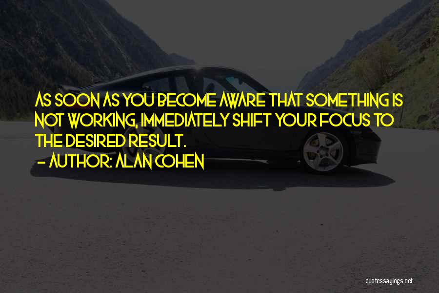 Alan Cohen Quotes: As Soon As You Become Aware That Something Is Not Working, Immediately Shift Your Focus To The Desired Result.