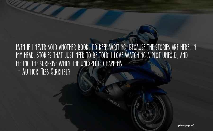 Tess Gerritsen Quotes: Even If I Never Sold Another Book, I'd Keep Writing, Because The Stories Are Here, In My Head. Stories That