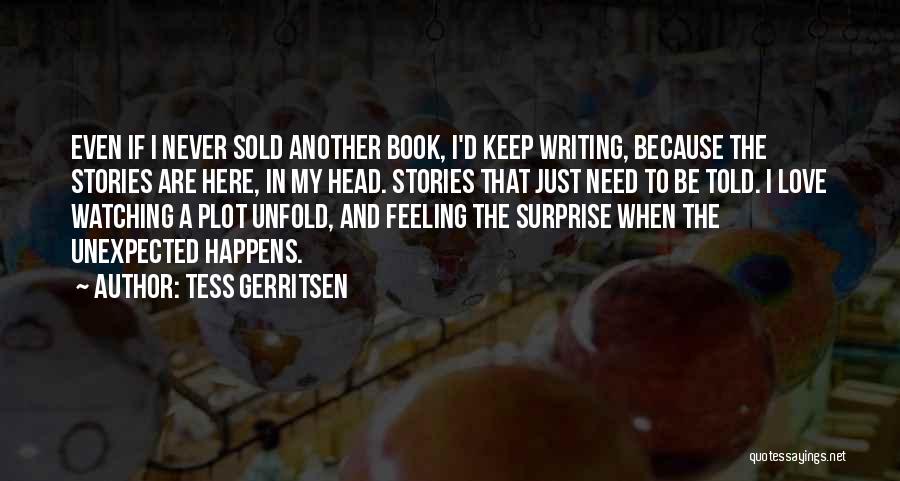 Tess Gerritsen Quotes: Even If I Never Sold Another Book, I'd Keep Writing, Because The Stories Are Here, In My Head. Stories That