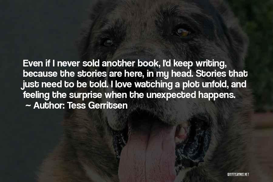 Tess Gerritsen Quotes: Even If I Never Sold Another Book, I'd Keep Writing, Because The Stories Are Here, In My Head. Stories That