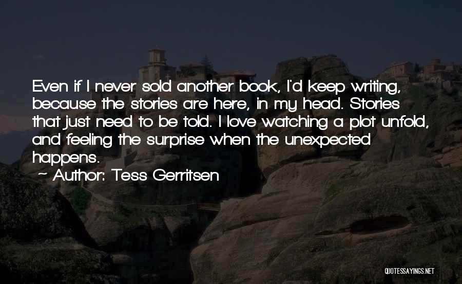 Tess Gerritsen Quotes: Even If I Never Sold Another Book, I'd Keep Writing, Because The Stories Are Here, In My Head. Stories That