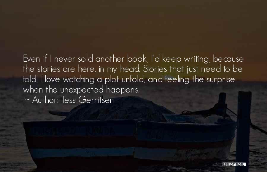 Tess Gerritsen Quotes: Even If I Never Sold Another Book, I'd Keep Writing, Because The Stories Are Here, In My Head. Stories That