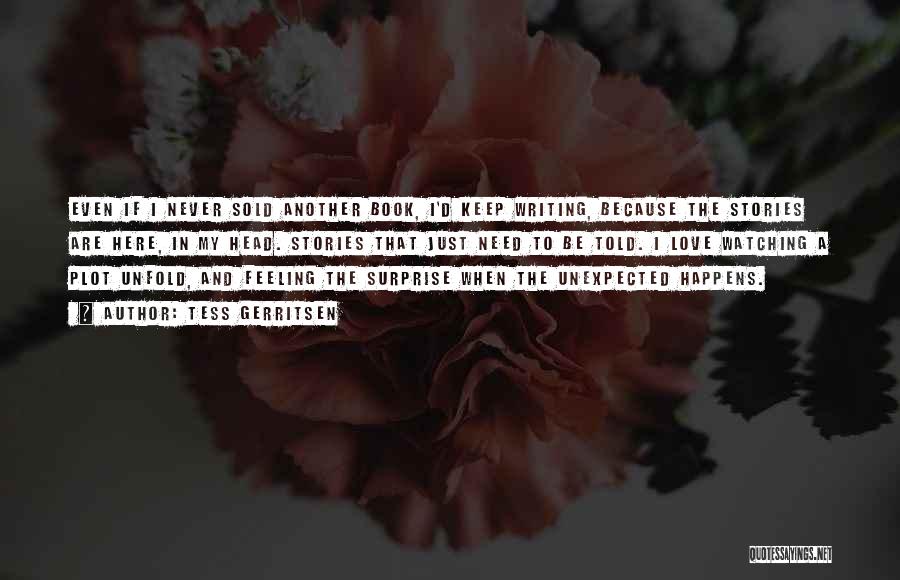 Tess Gerritsen Quotes: Even If I Never Sold Another Book, I'd Keep Writing, Because The Stories Are Here, In My Head. Stories That