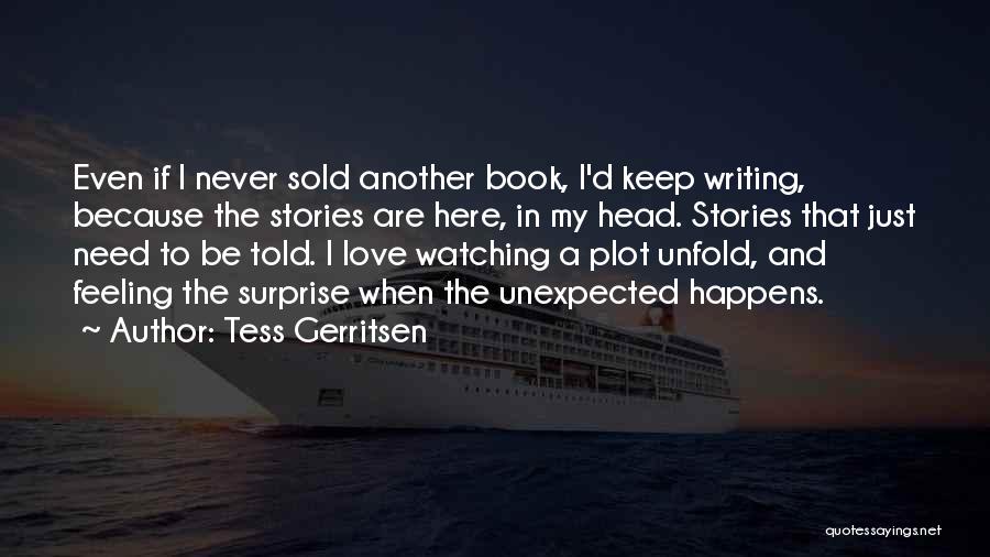 Tess Gerritsen Quotes: Even If I Never Sold Another Book, I'd Keep Writing, Because The Stories Are Here, In My Head. Stories That