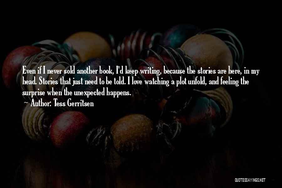 Tess Gerritsen Quotes: Even If I Never Sold Another Book, I'd Keep Writing, Because The Stories Are Here, In My Head. Stories That