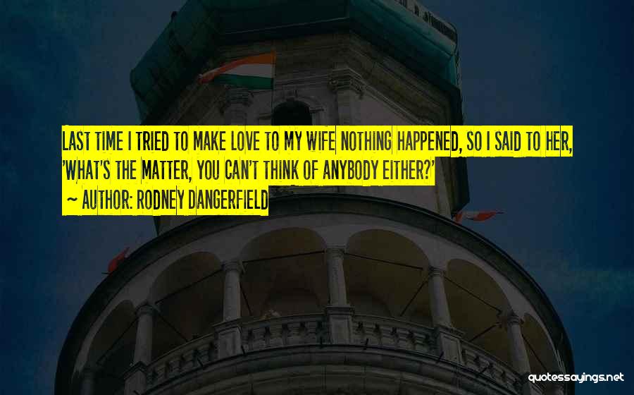 Rodney Dangerfield Quotes: Last Time I Tried To Make Love To My Wife Nothing Happened, So I Said To Her, 'what's The Matter,