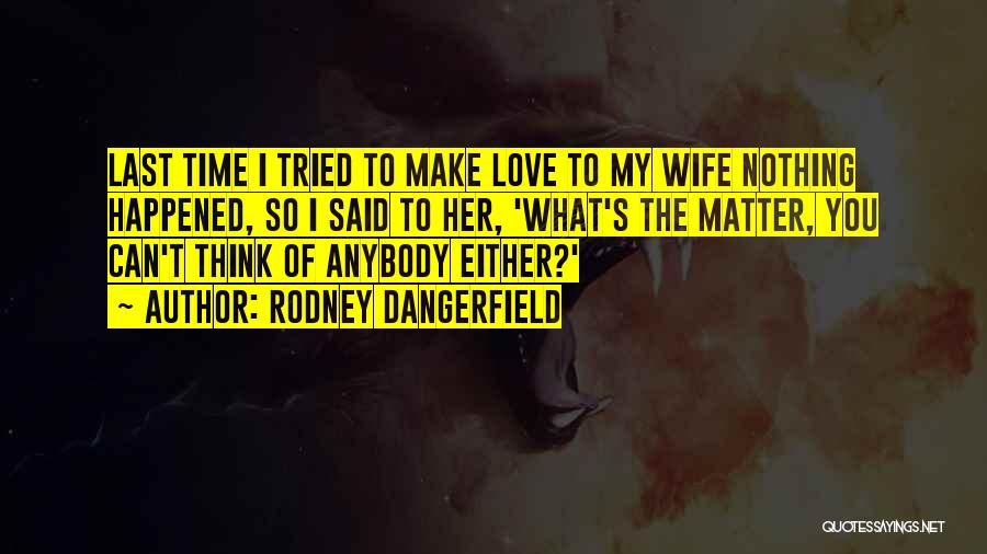 Rodney Dangerfield Quotes: Last Time I Tried To Make Love To My Wife Nothing Happened, So I Said To Her, 'what's The Matter,