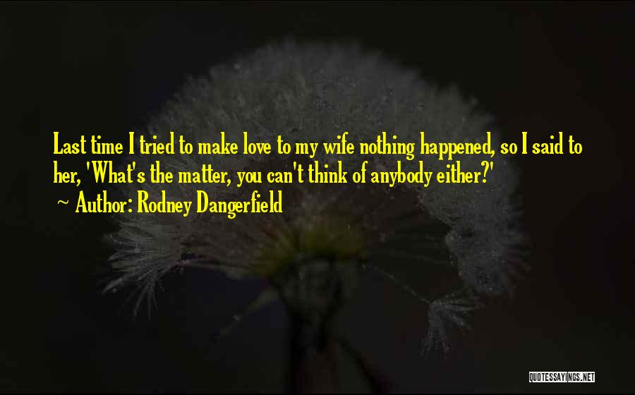 Rodney Dangerfield Quotes: Last Time I Tried To Make Love To My Wife Nothing Happened, So I Said To Her, 'what's The Matter,