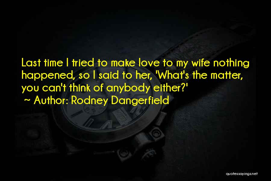 Rodney Dangerfield Quotes: Last Time I Tried To Make Love To My Wife Nothing Happened, So I Said To Her, 'what's The Matter,