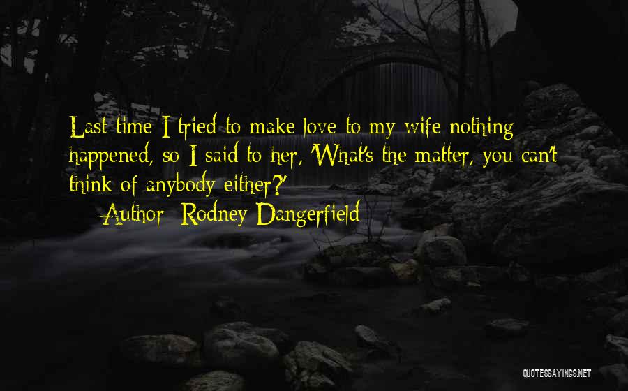 Rodney Dangerfield Quotes: Last Time I Tried To Make Love To My Wife Nothing Happened, So I Said To Her, 'what's The Matter,