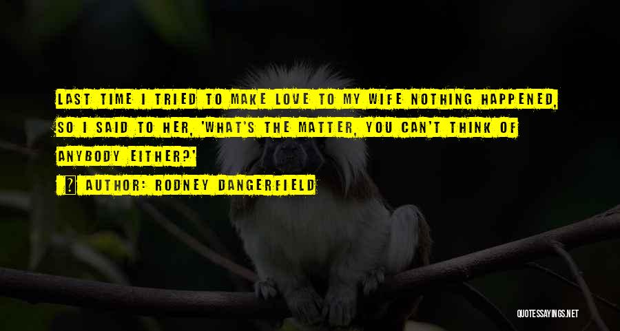 Rodney Dangerfield Quotes: Last Time I Tried To Make Love To My Wife Nothing Happened, So I Said To Her, 'what's The Matter,