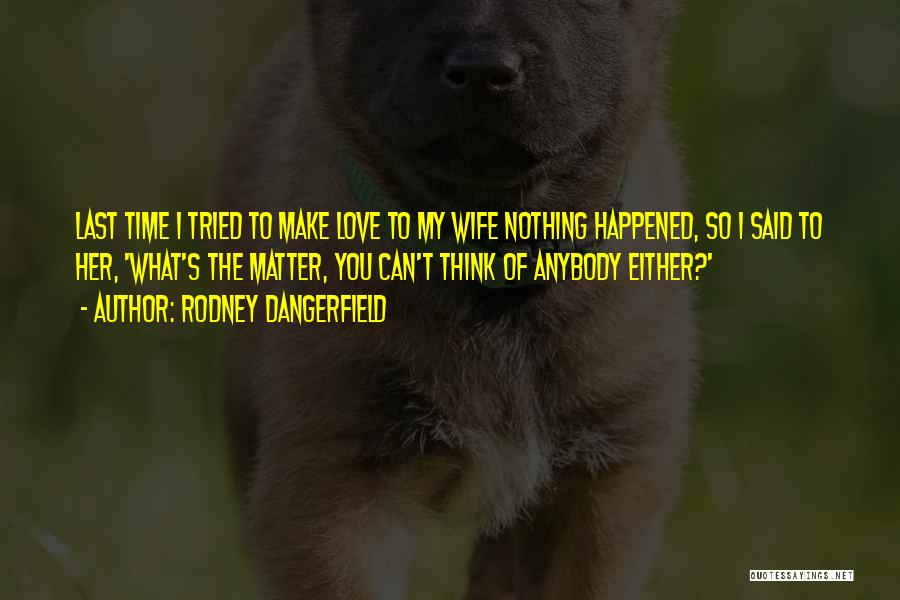 Rodney Dangerfield Quotes: Last Time I Tried To Make Love To My Wife Nothing Happened, So I Said To Her, 'what's The Matter,