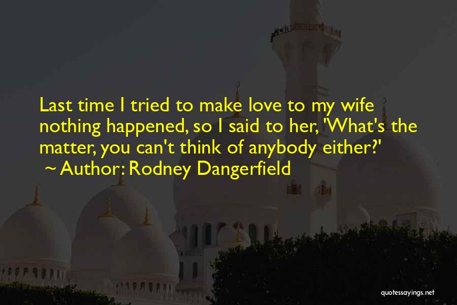 Rodney Dangerfield Quotes: Last Time I Tried To Make Love To My Wife Nothing Happened, So I Said To Her, 'what's The Matter,