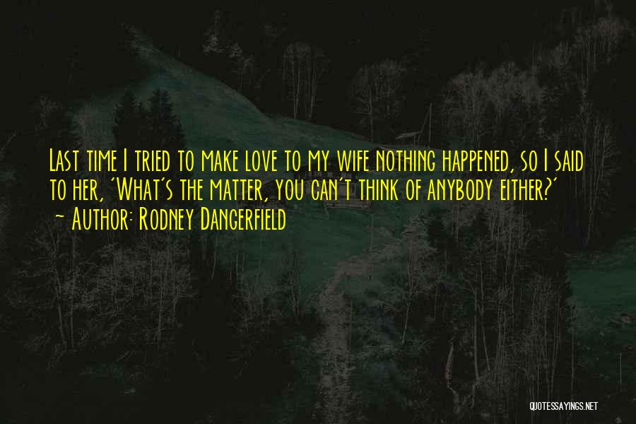 Rodney Dangerfield Quotes: Last Time I Tried To Make Love To My Wife Nothing Happened, So I Said To Her, 'what's The Matter,