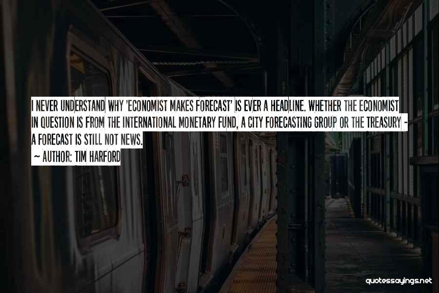Tim Harford Quotes: I Never Understand Why 'economist Makes Forecast' Is Ever A Headline. Whether The Economist In Question Is From The International