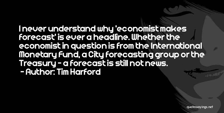 Tim Harford Quotes: I Never Understand Why 'economist Makes Forecast' Is Ever A Headline. Whether The Economist In Question Is From The International