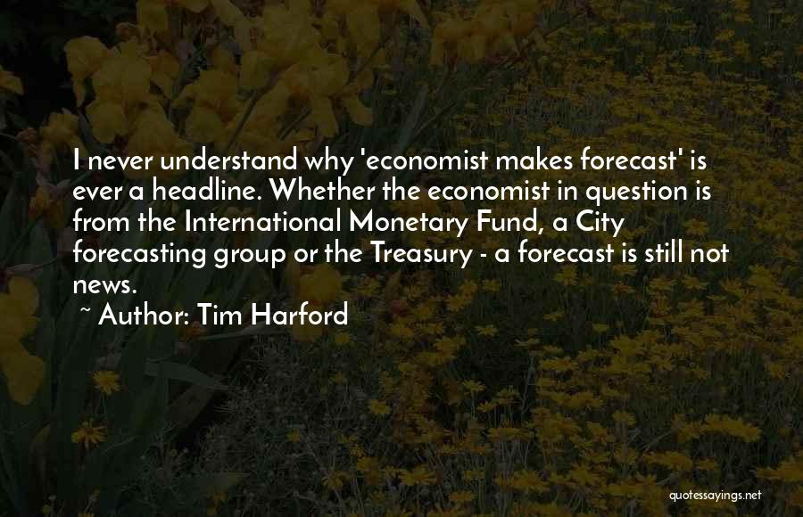 Tim Harford Quotes: I Never Understand Why 'economist Makes Forecast' Is Ever A Headline. Whether The Economist In Question Is From The International