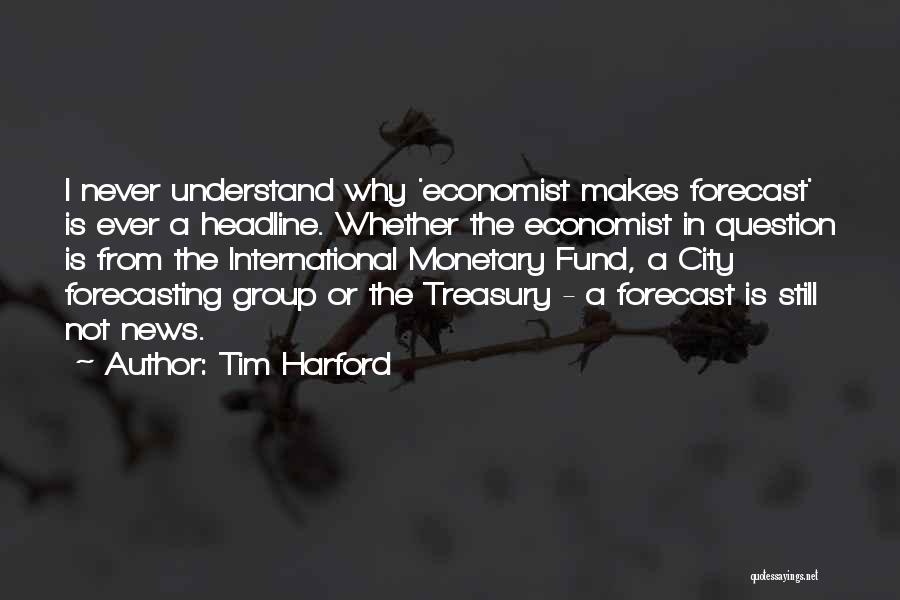 Tim Harford Quotes: I Never Understand Why 'economist Makes Forecast' Is Ever A Headline. Whether The Economist In Question Is From The International