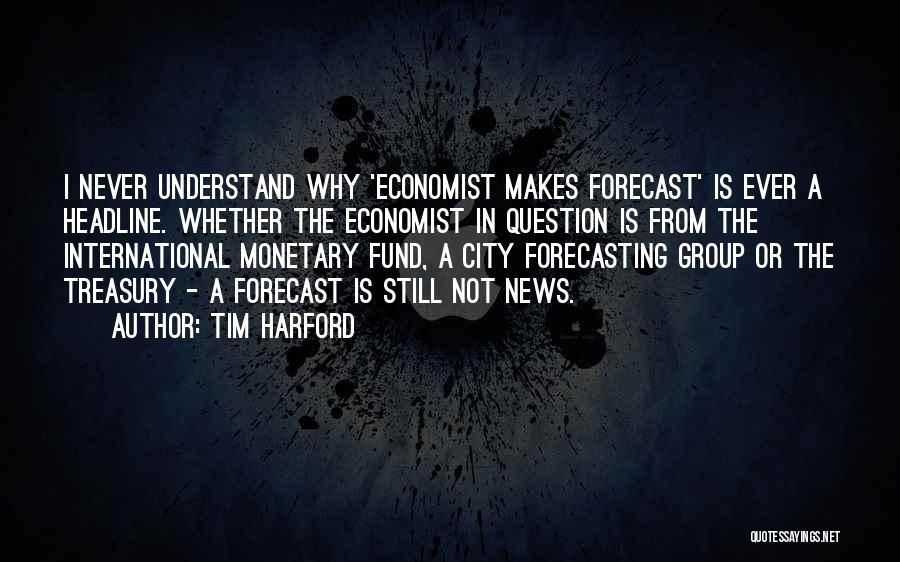 Tim Harford Quotes: I Never Understand Why 'economist Makes Forecast' Is Ever A Headline. Whether The Economist In Question Is From The International