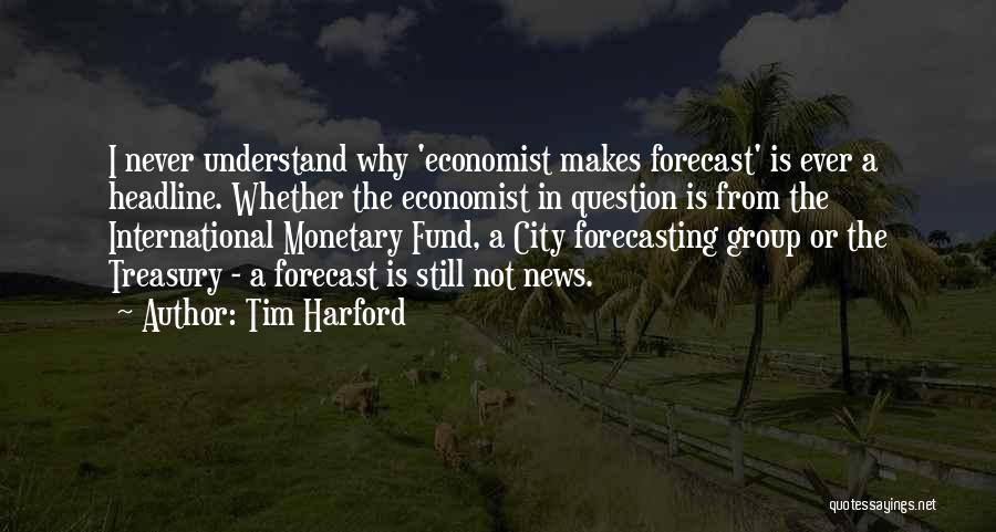 Tim Harford Quotes: I Never Understand Why 'economist Makes Forecast' Is Ever A Headline. Whether The Economist In Question Is From The International