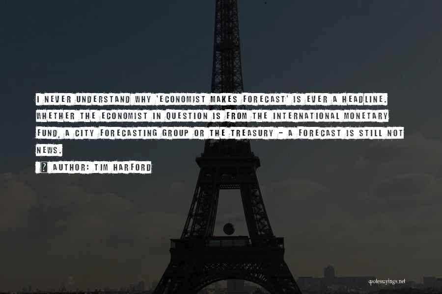Tim Harford Quotes: I Never Understand Why 'economist Makes Forecast' Is Ever A Headline. Whether The Economist In Question Is From The International