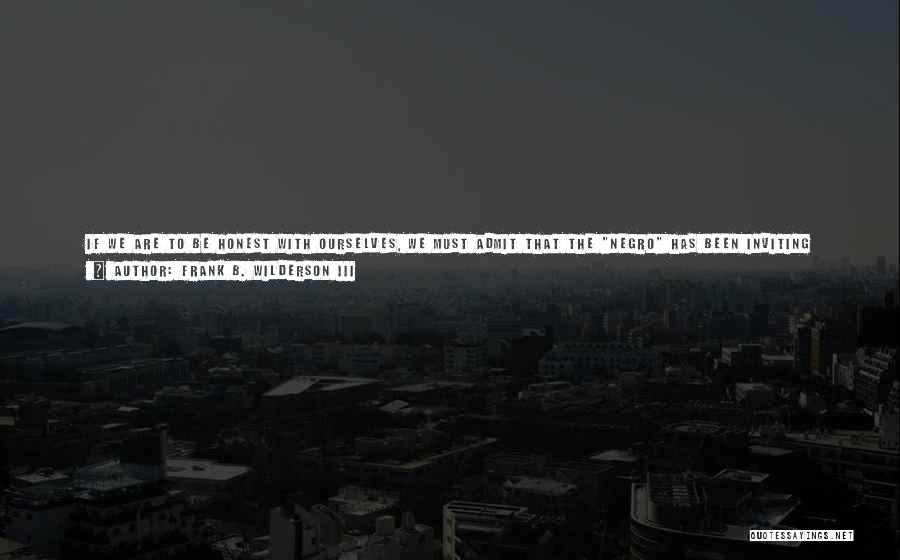 Frank B. Wilderson III Quotes: If We Are To Be Honest With Ourselves, We Must Admit That The Negro Has Been Inviting Whites, As Well