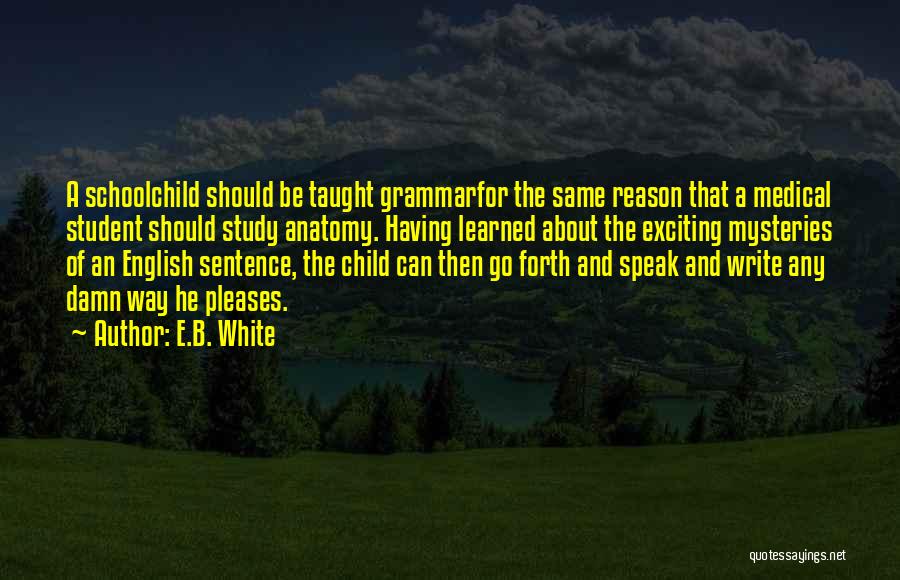 E.B. White Quotes: A Schoolchild Should Be Taught Grammarfor The Same Reason That A Medical Student Should Study Anatomy. Having Learned About The