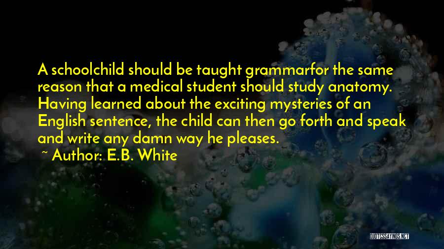 E.B. White Quotes: A Schoolchild Should Be Taught Grammarfor The Same Reason That A Medical Student Should Study Anatomy. Having Learned About The