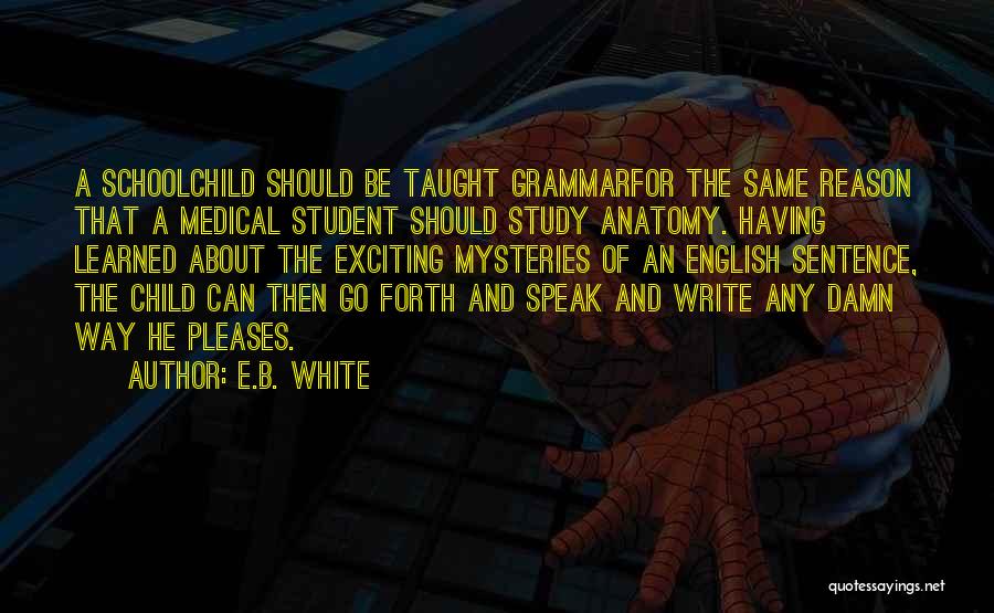 E.B. White Quotes: A Schoolchild Should Be Taught Grammarfor The Same Reason That A Medical Student Should Study Anatomy. Having Learned About The