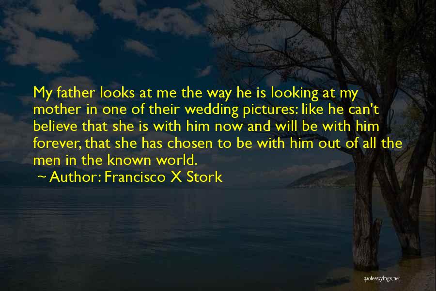 Francisco X Stork Quotes: My Father Looks At Me The Way He Is Looking At My Mother In One Of Their Wedding Pictures: Like