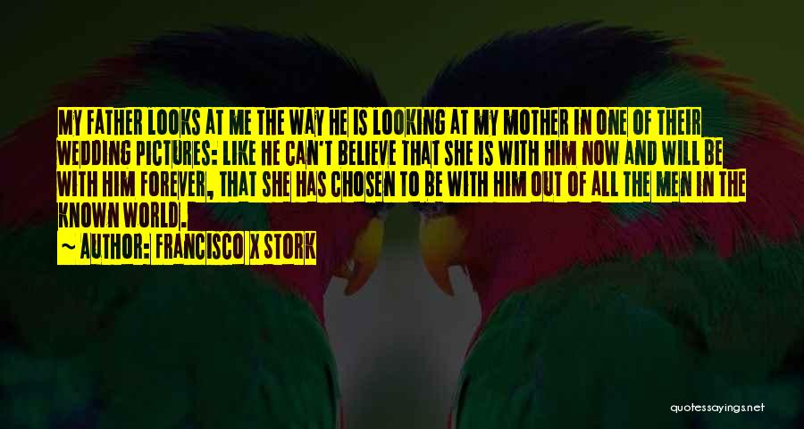 Francisco X Stork Quotes: My Father Looks At Me The Way He Is Looking At My Mother In One Of Their Wedding Pictures: Like