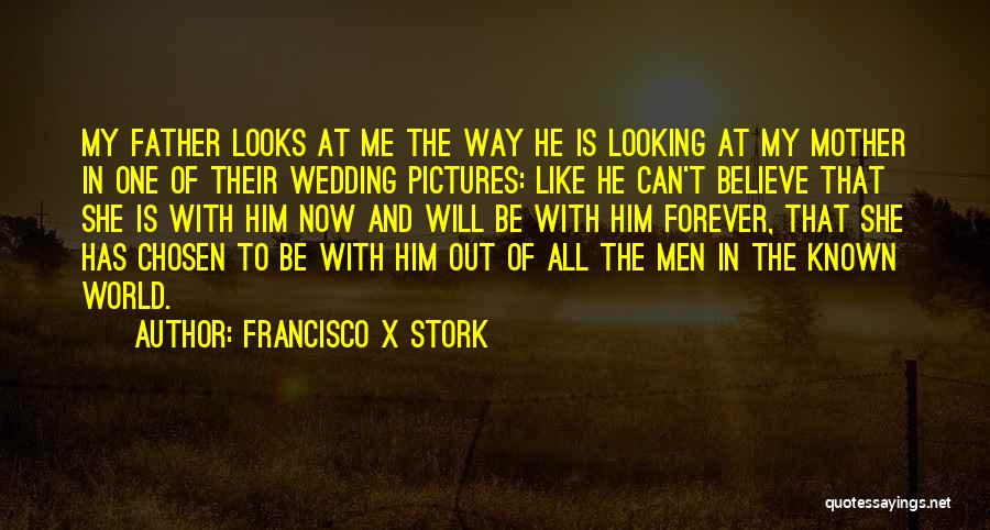 Francisco X Stork Quotes: My Father Looks At Me The Way He Is Looking At My Mother In One Of Their Wedding Pictures: Like