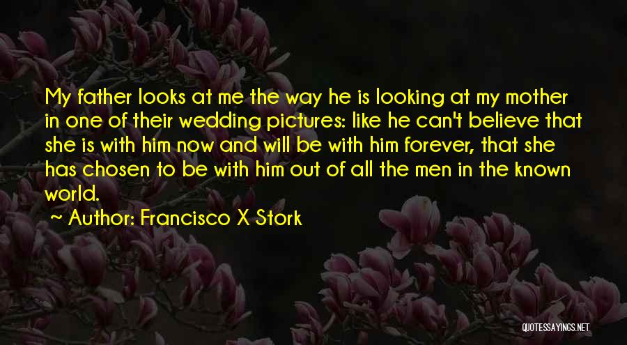 Francisco X Stork Quotes: My Father Looks At Me The Way He Is Looking At My Mother In One Of Their Wedding Pictures: Like