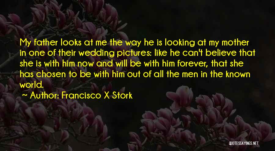Francisco X Stork Quotes: My Father Looks At Me The Way He Is Looking At My Mother In One Of Their Wedding Pictures: Like
