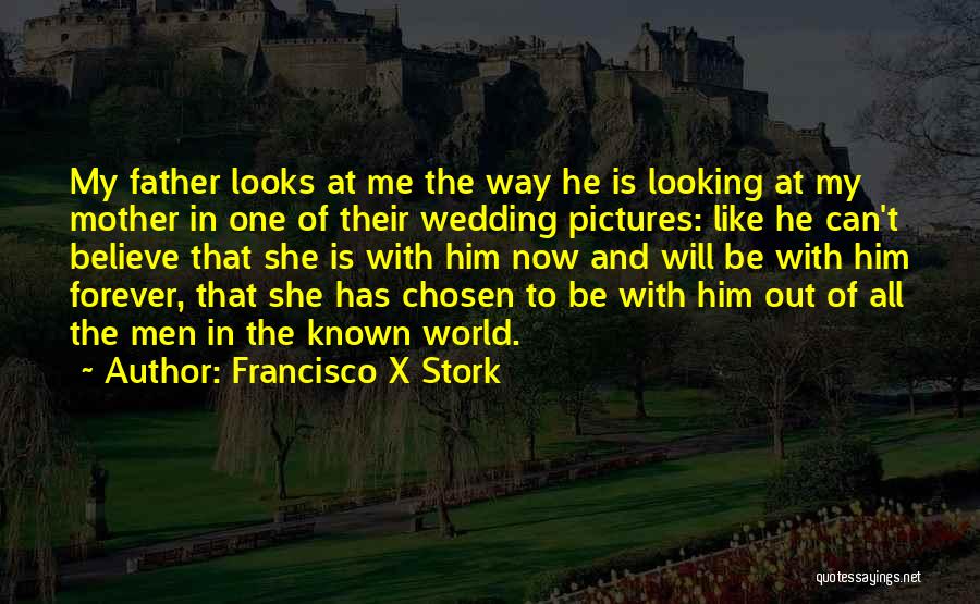 Francisco X Stork Quotes: My Father Looks At Me The Way He Is Looking At My Mother In One Of Their Wedding Pictures: Like