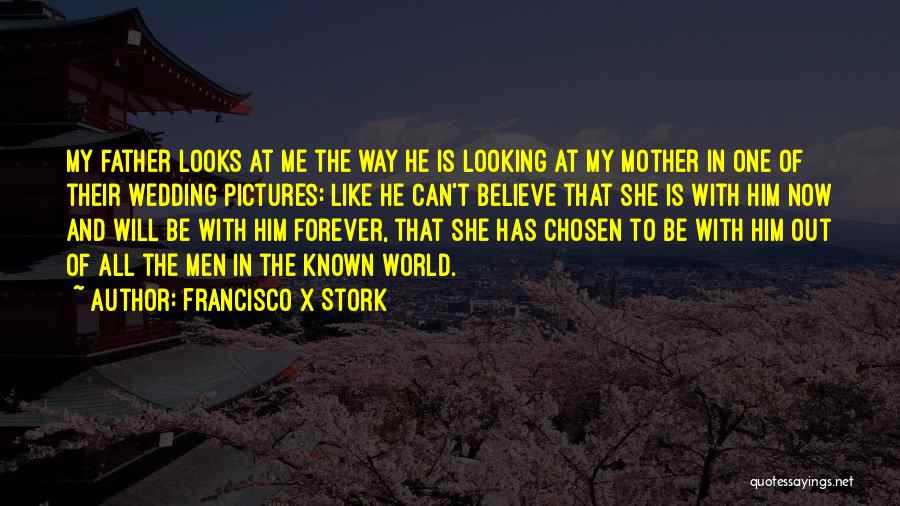 Francisco X Stork Quotes: My Father Looks At Me The Way He Is Looking At My Mother In One Of Their Wedding Pictures: Like