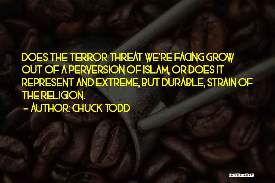 Chuck Todd Quotes: Does The Terror Threat We're Facing Grow Out Of A Perversion Of Islam, Or Does It Represent And Extreme, But