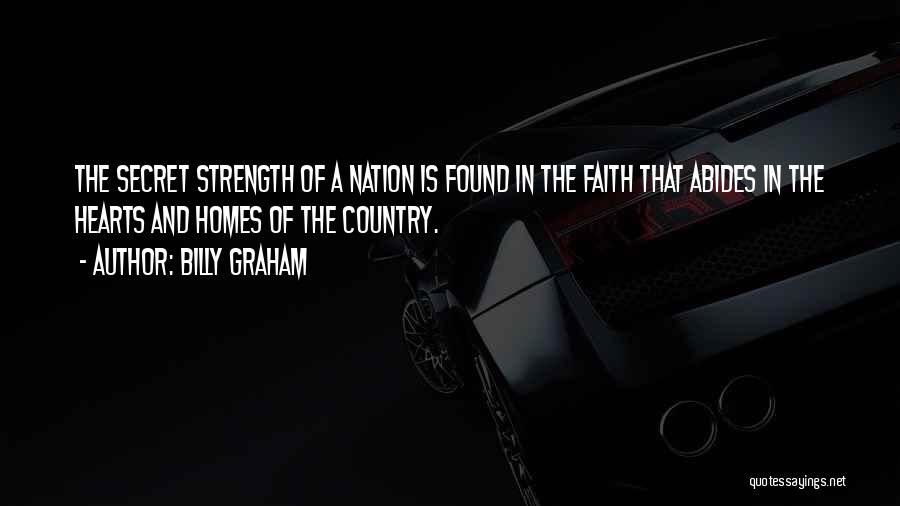 Billy Graham Quotes: The Secret Strength Of A Nation Is Found In The Faith That Abides In The Hearts And Homes Of The
