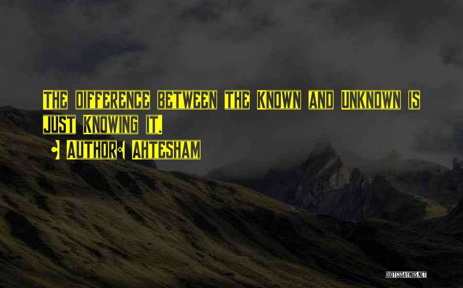 Ahtesham Quotes: The Difference Between The Known And Unknown Is Just Knowing It.