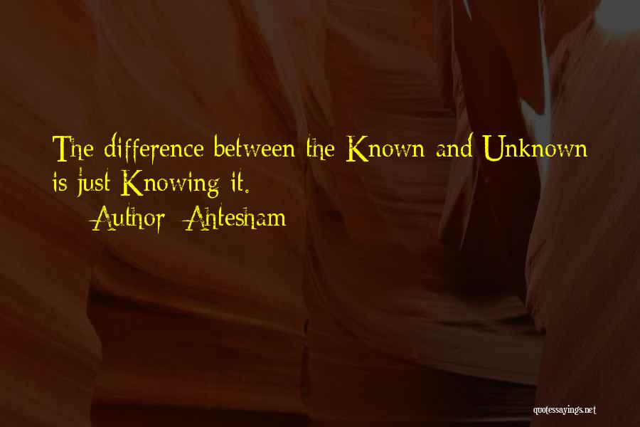 Ahtesham Quotes: The Difference Between The Known And Unknown Is Just Knowing It.