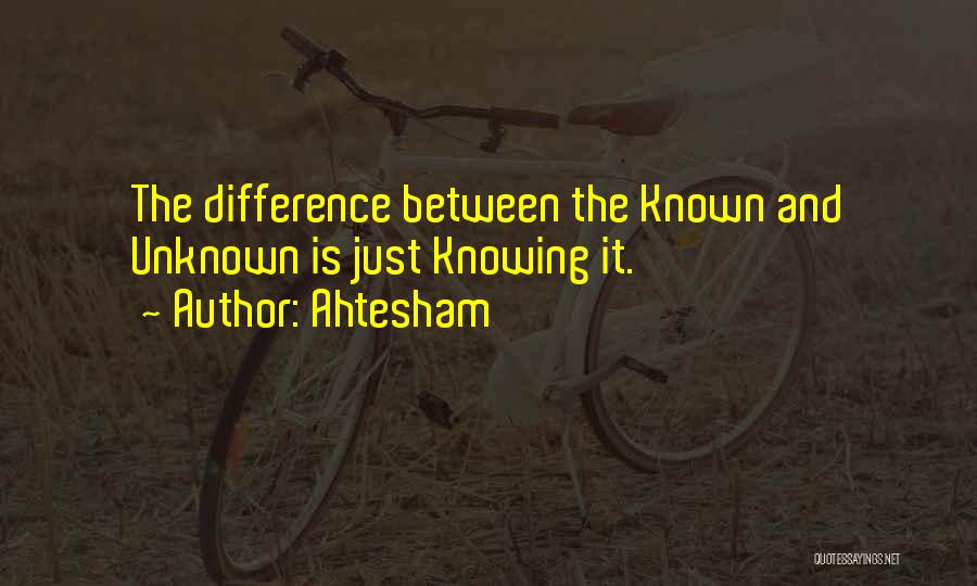 Ahtesham Quotes: The Difference Between The Known And Unknown Is Just Knowing It.