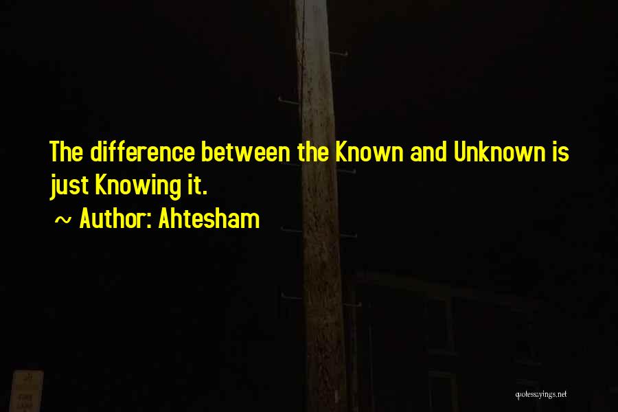 Ahtesham Quotes: The Difference Between The Known And Unknown Is Just Knowing It.