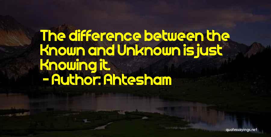 Ahtesham Quotes: The Difference Between The Known And Unknown Is Just Knowing It.