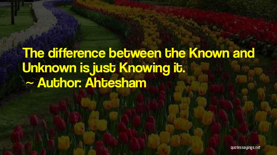 Ahtesham Quotes: The Difference Between The Known And Unknown Is Just Knowing It.