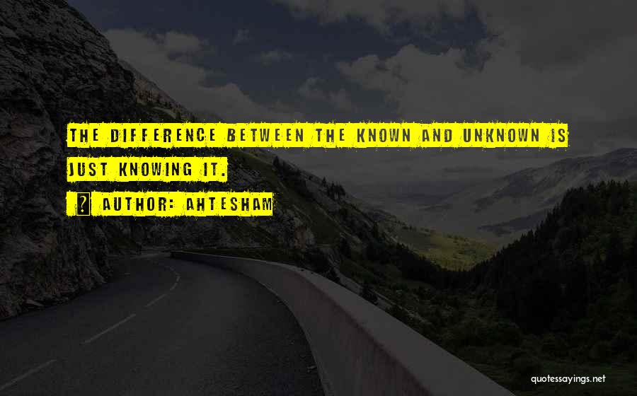 Ahtesham Quotes: The Difference Between The Known And Unknown Is Just Knowing It.