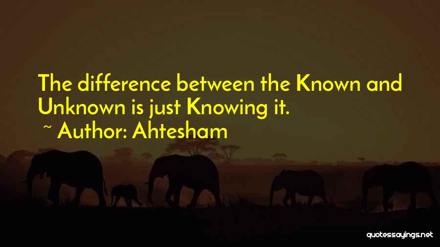 Ahtesham Quotes: The Difference Between The Known And Unknown Is Just Knowing It.